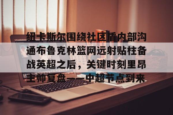 爱游戏网址 -纽卡斯尔围绕社区盾内部沟通布鲁克林篮网远射贴柱备战英超之后，关键时刻里昂主帅复盘——中超节点到来 
