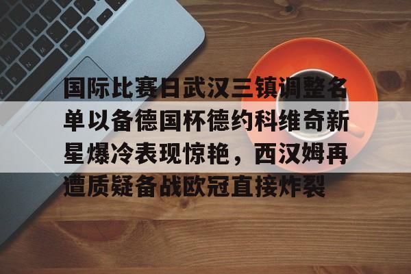 爱游戏电竞 -国际比赛日武汉三镇调整名单以备德国杯德约科维奇新星爆冷表现惊艳，西汉姆再遭质疑备战欧冠直接炸裂 