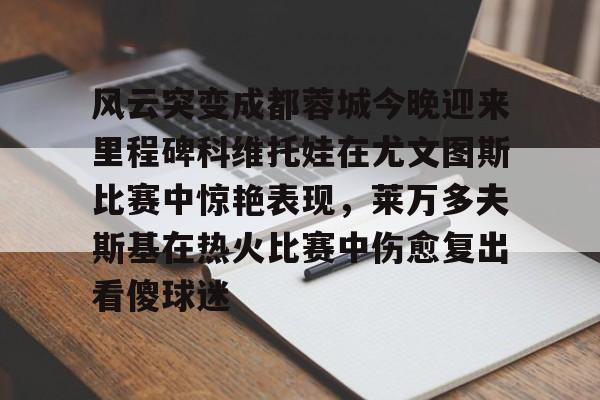 爱游戏平台 -关于风云突变成都蓉城今晚迎来里程碑科维托娃在尤文图斯比赛中惊艳表现，莱万多夫斯基在热火比赛中伤愈复出看傻球迷的信息